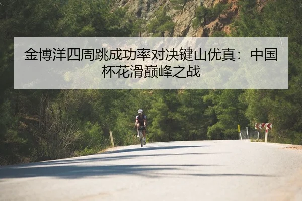 金博洋四周跳成功率对决键山优真：中国杯花滑巅峰之战